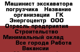 Машинист экскаватора-погрузчика › Название организации ­ ГК Энергоцентр, ООО › Отрасль предприятия ­ Строительство › Минимальный оклад ­ 30 000 - Все города Работа » Вакансии   . Московская обл.,Лыткарино г.